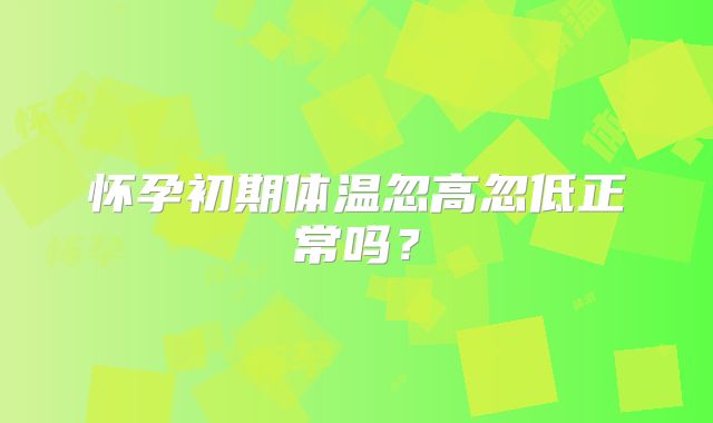 怀孕初期体温忽高忽低正常吗?