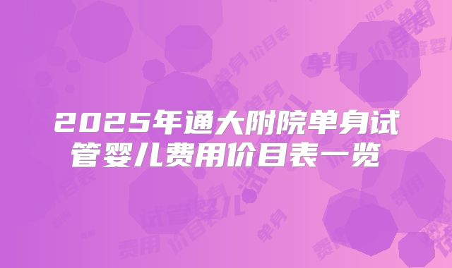 2025年通大附院单身试管婴儿费用价目表一览