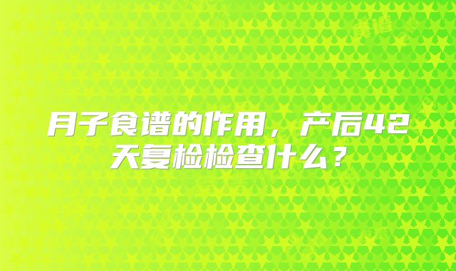 月子食谱的作用，产后42天复检检查什么？