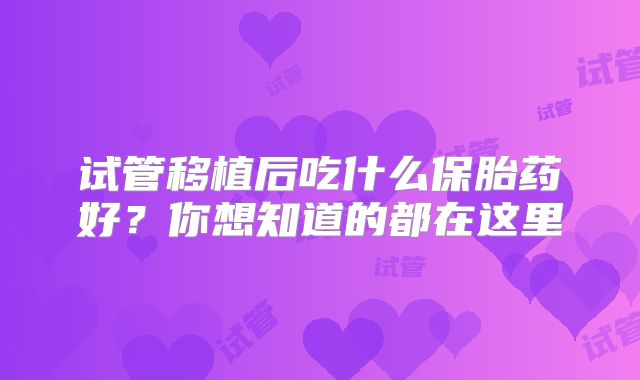 试管移植后吃什么保胎药好?你想知道的都在这里