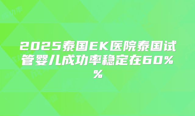 2025泰国EK医院泰国试管婴儿成功率稳定在60%%