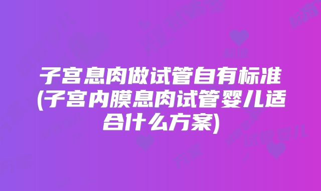 子宫息肉做试管自有标准(子宫内膜息肉试管婴儿适合什么方案)