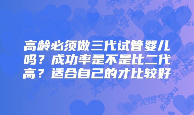 高龄必须做三代试管婴儿吗?成功率是不是比二代高?适合自己的才比较好