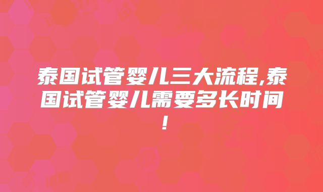 泰国试管婴儿三大流程,泰国试管婴儿需要多长时间！