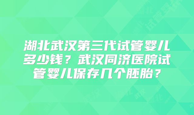 湖北武汉第三代试管婴儿多少钱?武汉同济医院试管婴儿保存几个胚胎?