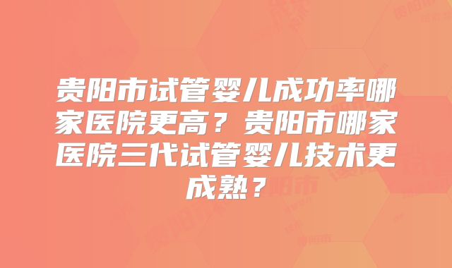 贵阳市试管婴儿成功率哪家医院更高?贵阳市哪家医院三代试管婴儿技术更成熟?