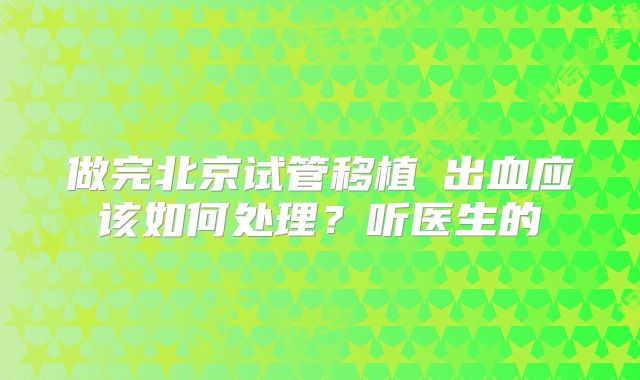 做完北京试管移植​出血应该如何处理？听医生的