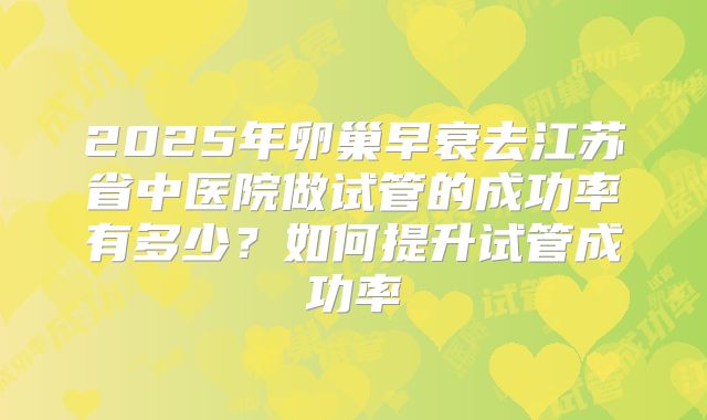 2025年卵巢早衰去江苏省中医院做试管的成功率有多少?如何提升试管成功率