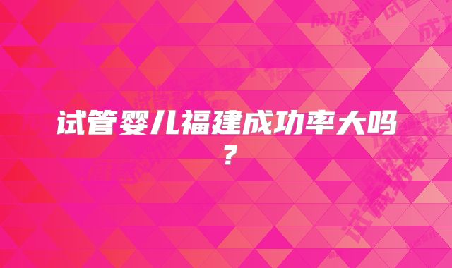 试管婴儿福建成功率大吗?