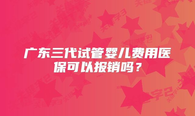 广东三代试管婴儿费用医保可以报销吗?