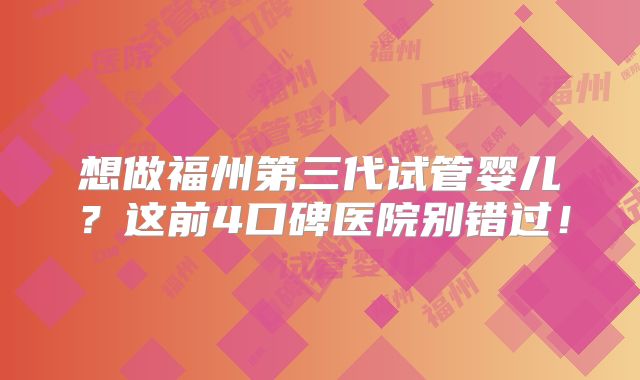 想做福州第三代试管婴儿？这前4口碑医院别错过！
