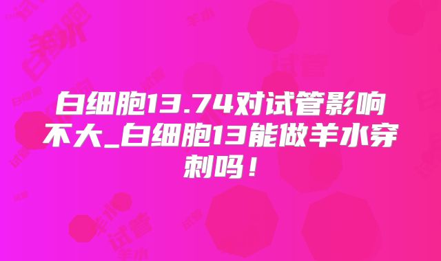白细胞13.74对试管影响不大_白细胞13能做羊水穿刺吗！
