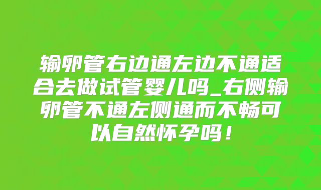 输卵管右边通左边不通适合去做试管婴儿吗_右侧输卵管不通左侧通而不畅可以自然怀孕吗!