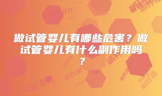 做试管婴儿有哪些危害？做试管婴儿有什么副作用吗？