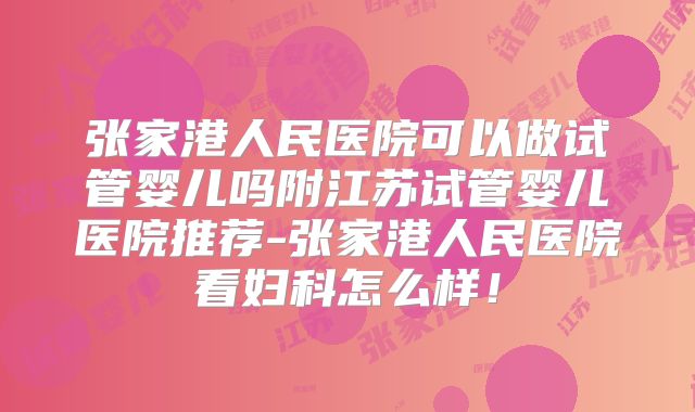 张家港人民医院可以做试管婴儿吗附江苏试管婴儿医院推荐-张家港人民医院看妇科怎么样！