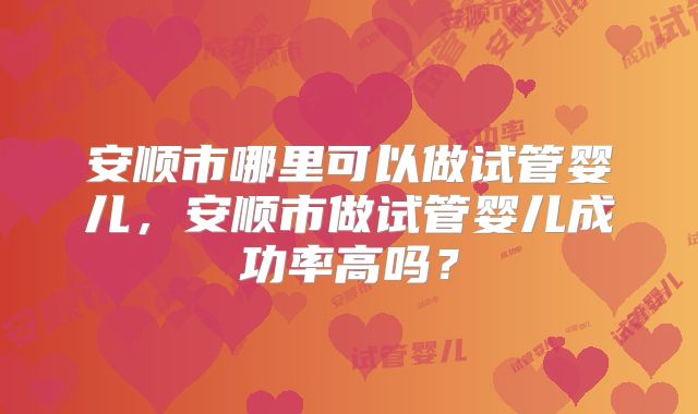 安顺市哪里可以做试管婴儿，安顺市做试管婴儿成功率高吗？