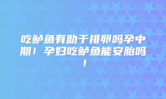 吃鲈鱼有助于排卵吗孕中期！孕妇吃鲈鱼能安胎吗！
