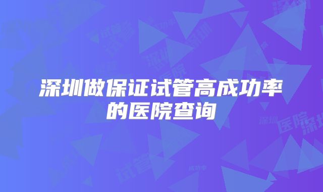 深圳做保证试管高成功率的医院查询