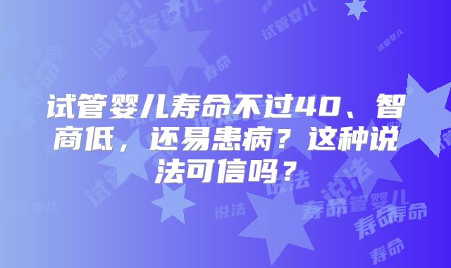 试管婴儿寿命不过40、智商低，还易患病？这种说法可信吗？