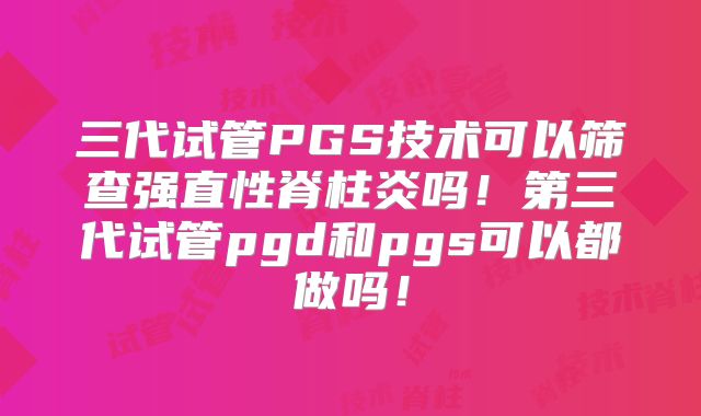 三代试管PGS技术可以筛查强直性脊柱炎吗!第三代试管pgd和pgs可以都做吗!