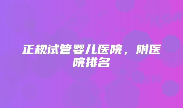 正规试管婴儿医院，附医院排名