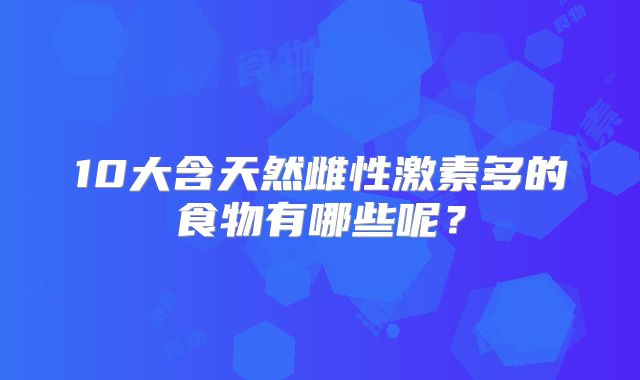 10大含天然雌性激素多的食物有哪些呢？
