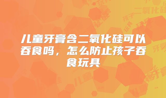 儿童牙膏含二氧化硅可以吞食吗,怎么防止孩子吞食玩具