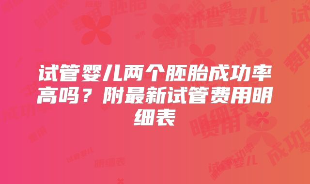 试管婴儿两个胚胎成功率高吗？附最新试管费用明细表