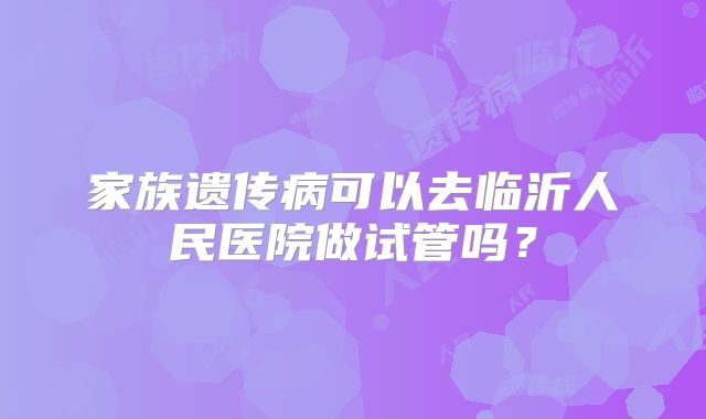 家族遗传病可以去临沂人民医院做试管吗?