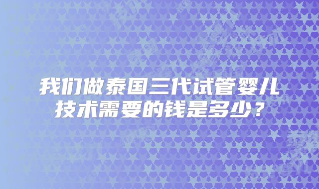 我们做泰国三代试管婴儿技术需要的钱是多少？