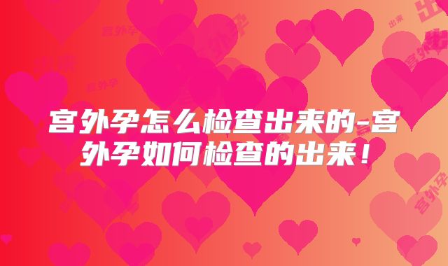 宫外孕怎么检查出来的-宫外孕如何检查的出来!