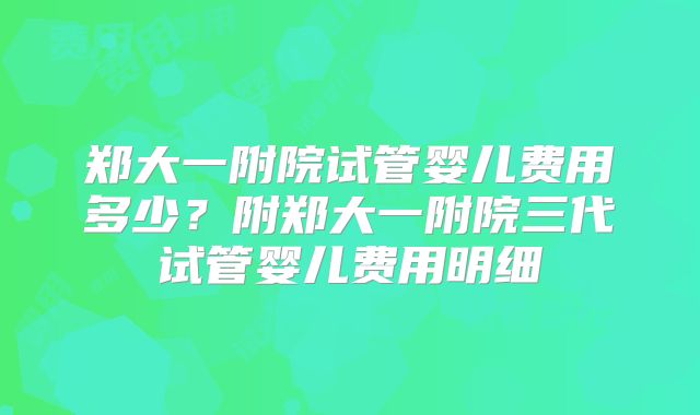 郑大一附院试管婴儿费用多少？附郑大一附院三代试管婴儿费用明细