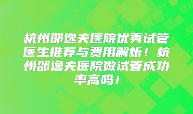 杭州邵逸夫医院优秀试管医生推荐与费用解析！杭州邵逸夫医院做试管成功率高吗！