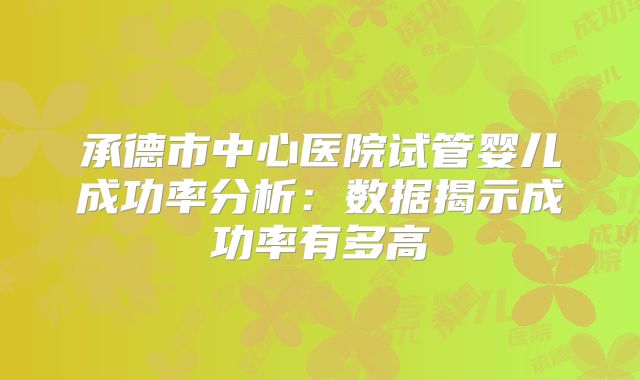 承德市中心医院试管婴儿成功率分析:数据揭示成功率有多高