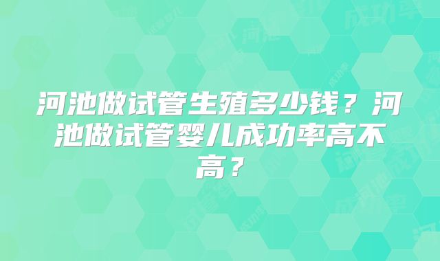 河池做试管生殖多少钱？河池做试管婴儿成功率高不高？