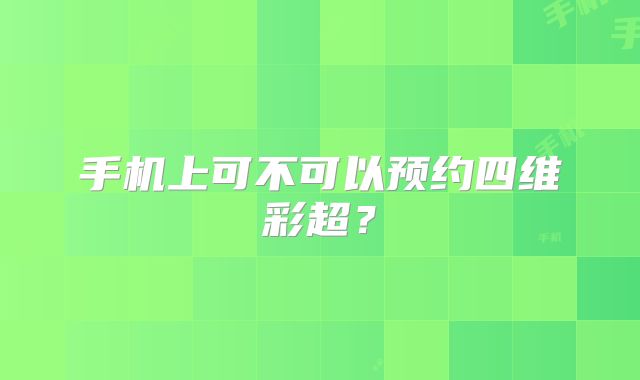 手机上可不可以预约四维彩超?