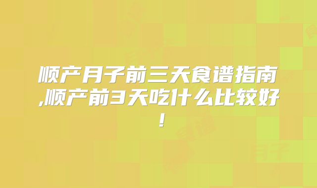 顺产月子前三天食谱指南,顺产前3天吃什么比较好!
