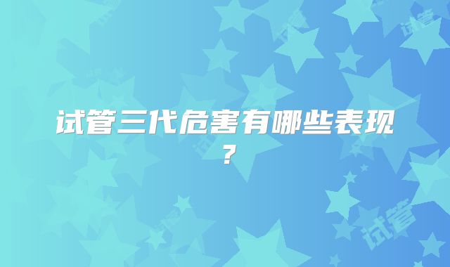 试管三代危害有哪些表现?
