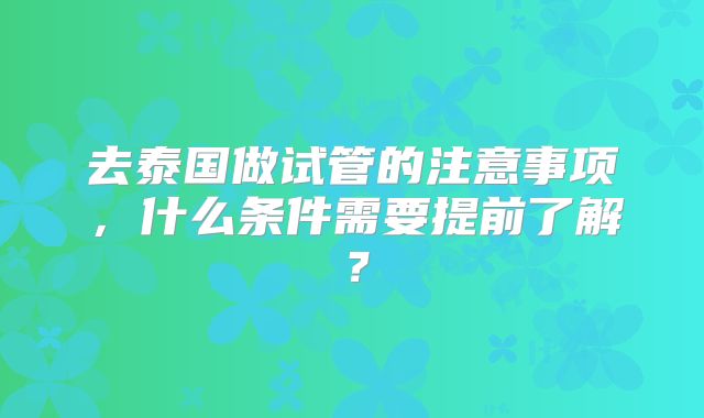 去泰国做试管的注意事项，什么条件需要提前了解？