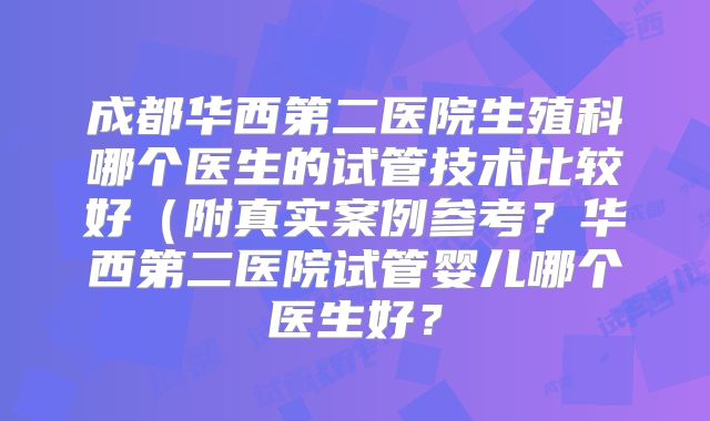 成都华西第二医院生殖科哪个医生的试管技术比较好(附真实案例参考?华西第二医院试管婴儿哪个医生好?