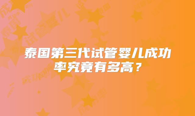 泰国第三代试管婴儿成功率究竟有多高？