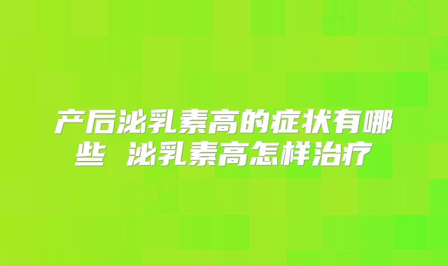 产后泌乳素高的症状有哪些 泌乳素高怎样治疗