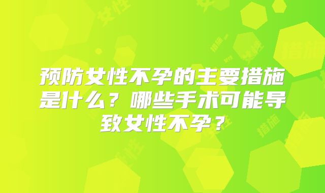 预防女性不孕的主要措施是什么?哪些手术可能导致女性不孕?