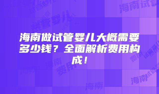 海南做试管婴儿大概需要多少钱？全面解析费用构成！
