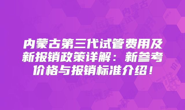 内蒙古第三代试管费用及新报销政策详解：新参考价格与报销标准介绍！