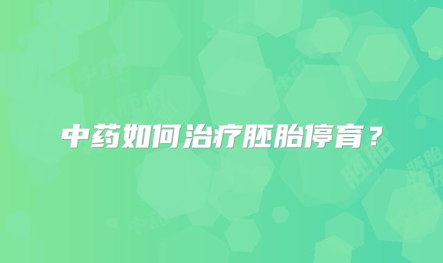 中药如何治疗胚胎停育？