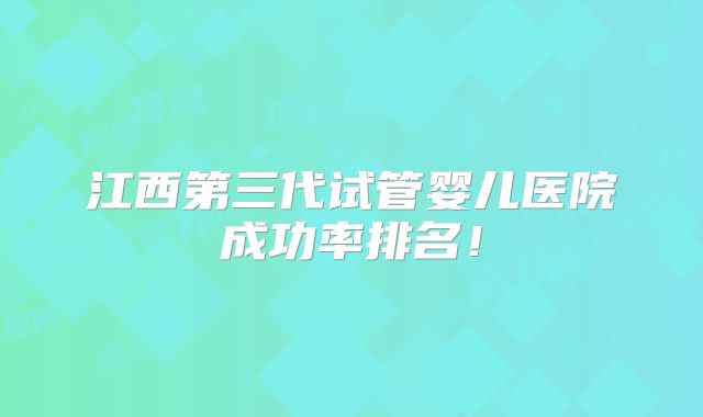 江西第三代试管婴儿医院成功率排名！