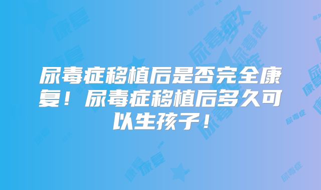 尿毒症移植后是否完全康复!尿毒症移植后多久可以生孩子!
