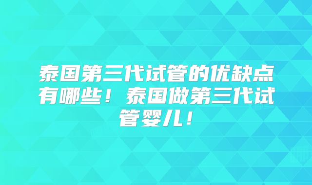泰国第三代试管的优缺点有哪些！泰国做第三代试管婴儿！