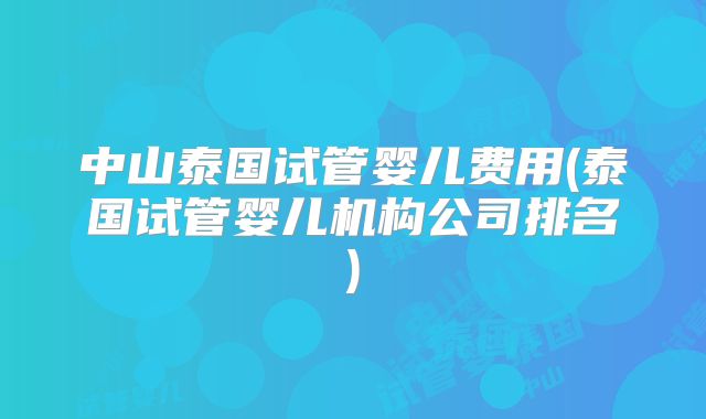 中山泰国试管婴儿费用(泰国试管婴儿机构公司排名)
